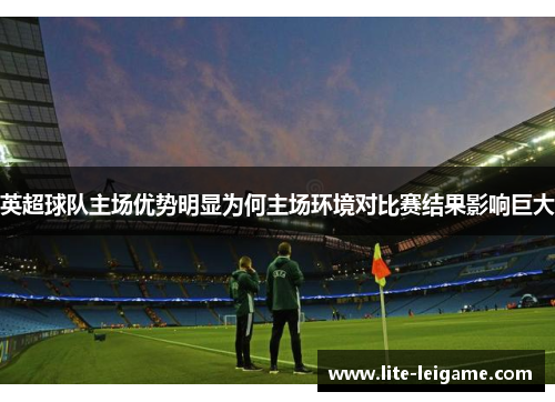 英超球队主场优势明显为何主场环境对比赛结果影响巨大