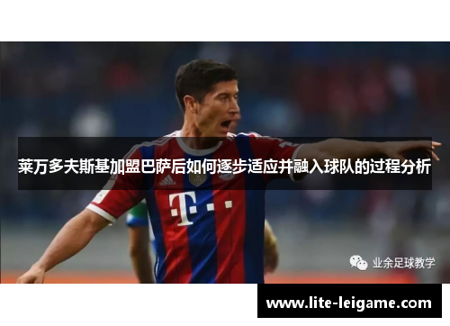 莱万多夫斯基加盟巴萨后如何逐步适应并融入球队的过程分析