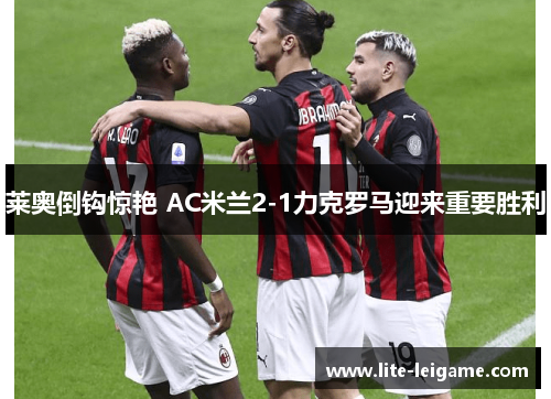 莱奥倒钩惊艳 AC米兰2-1力克罗马迎来重要胜利