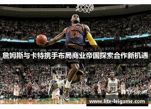 詹姆斯与卡特携手布局商业帝国探索合作新机遇