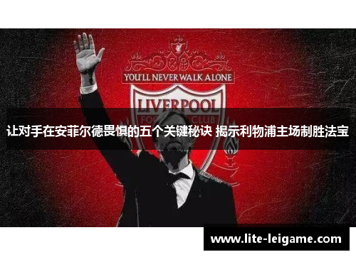 让对手在安菲尔德畏惧的五个关键秘诀 揭示利物浦主场制胜法宝