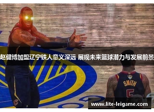 赵健博加盟辽宁铁人意义深远 展现未来篮球潜力与发展前景