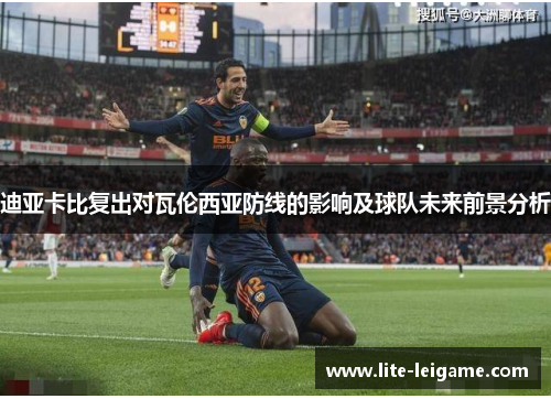 迪亚卡比复出对瓦伦西亚防线的影响及球队未来前景分析 迪亚卡比复出对瓦伦西亚防线的影响及球队未来前景分析