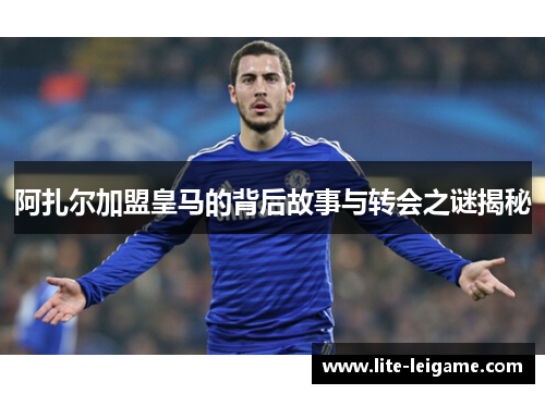 阿扎尔加盟皇马的背后故事与转会之谜揭秘 阿扎尔加盟皇马的背后故事与转会之谜揭秘