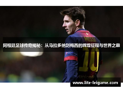 阿根廷足球传奇揭秘:从马拉多纳到梅西的辉煌征程与世界之巅 阿根廷足球传奇揭秘:从马拉多纳到梅西的辉煌征程与世界之巅