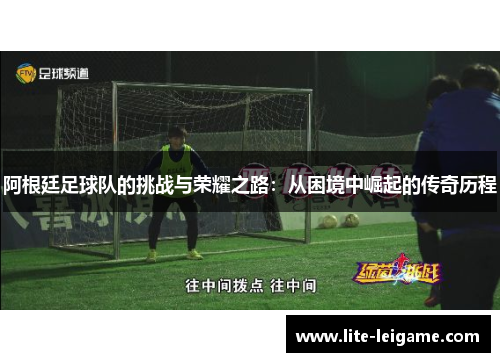 阿根廷足球队的挑战与荣耀之路:从困境中崛起的传奇历程 阿根廷足球队的挑战与荣耀之路:从困境中崛起的传奇历程