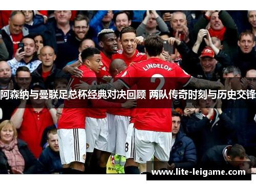 阿森纳与曼联足总杯经典对决回顾 两队传奇时刻与历史交锋 阿森纳与曼联足总杯经典对决回顾 两队传奇时刻与历史交锋