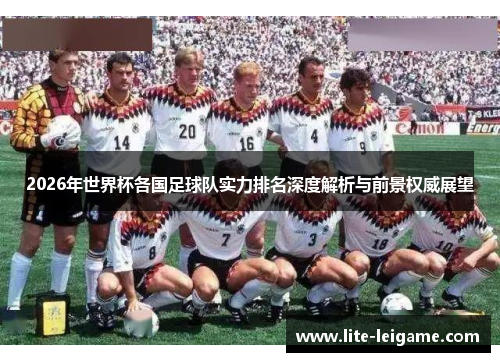2026年世界杯各国足球队实力排名深度解析与前景权威展望 2026年世界杯各国足球队实力排名深度解析与前景权威展望