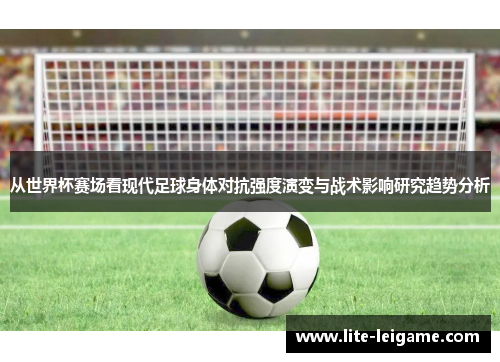从世界杯赛场看现代足球身体对抗强度演变与战术影响研究趋势分析 从世界杯赛场看现代足球身体对抗强度演变与战术影响研究趋势分析
