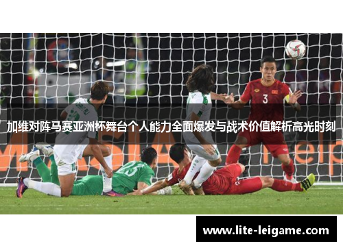 加维对阵马赛亚洲杯舞台个人能力全面爆发与战术价值解析高光时刻