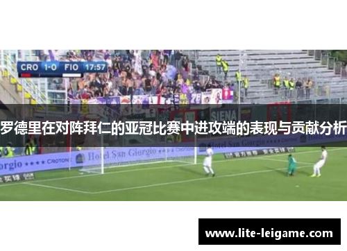 罗德里在对阵拜仁的亚冠比赛中进攻端的表现与贡献分析