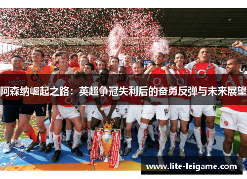 阿森纳崛起之路:英超争冠失利后的奋勇反弹与未来展望 阿森纳崛起之路:英超争冠失利后的奋勇反弹与未来展望