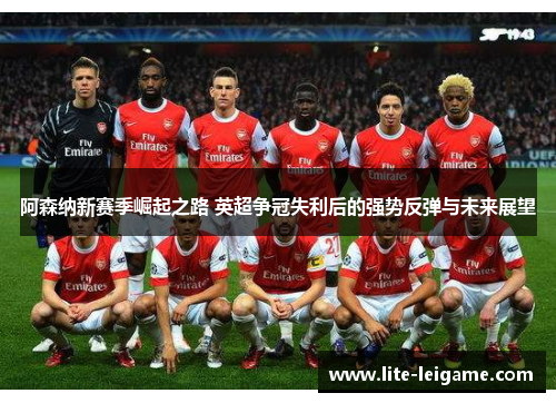 阿森纳新赛季崛起之路 英超争冠失利后的强势反弹与未来展望 阿森纳新赛季崛起之路 英超争冠失利后的强势反弹与未来展望