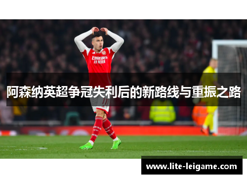 阿森纳英超争冠失利后的新路线与重振之路