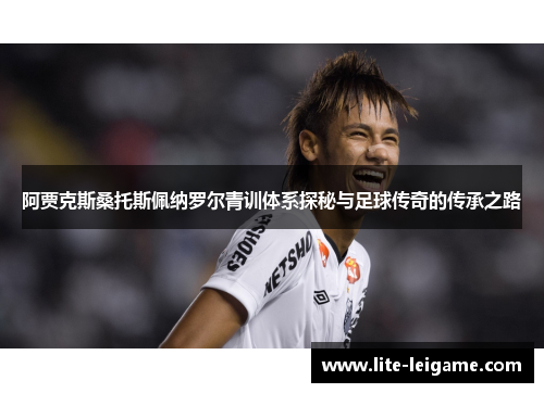 阿贾克斯桑托斯佩纳罗尔青训体系探秘与足球传奇的传承之路