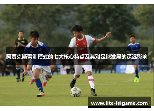阿贾克斯青训模式的七大核心特点及其对足球发展的深远影响 阿贾克斯青训模式的七大核心特点及其对足球发展的深远影响