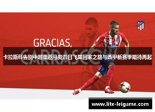 卡拉斯科告别中超重返马竞昔日飞翼回家之路与西甲新赛季期待再起 卡拉斯科告别中超重返马竞昔日飞翼回家之路与西甲新赛季期待再起