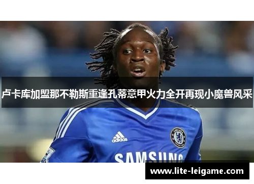 卢卡库加盟那不勒斯重逢孔蒂意甲火力全开再现小魔兽风采 卢卡库加盟那不勒斯重逢孔蒂意甲火力全开再现小魔兽风采