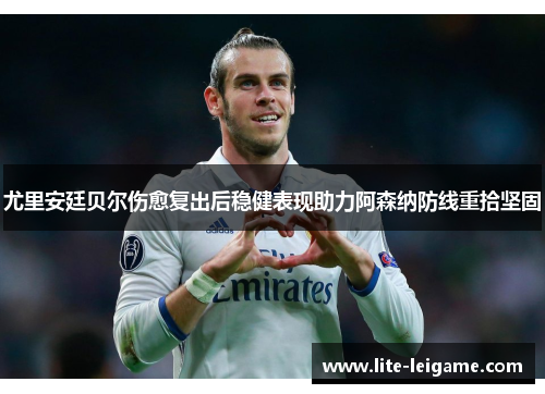 尤里安廷贝尔伤愈复出后稳健表现助力阿森纳防线重拾坚固