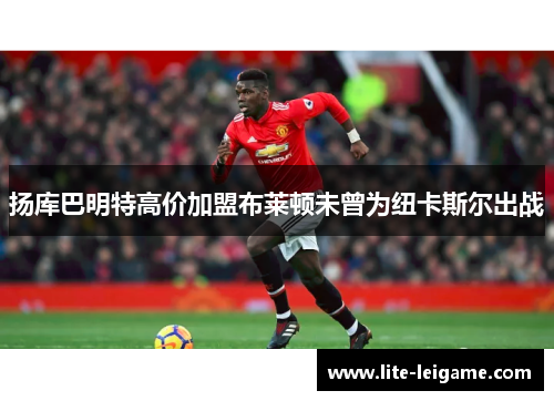 扬库巴明特高价加盟布莱顿未曾为纽卡斯尔出战