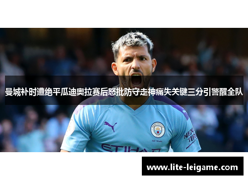 曼城补时遭绝平瓜迪奥拉赛后怒批防守走神痛失关键三分引警醒全队 曼城补时遭绝平瓜迪奥拉赛后怒批防守走神痛失关键三分引警醒全队