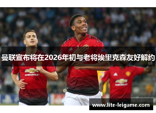 曼联宣布将在2026年初与老将埃里克森友好解约 曼联宣布将在2026年初与老将埃里克森友好解约