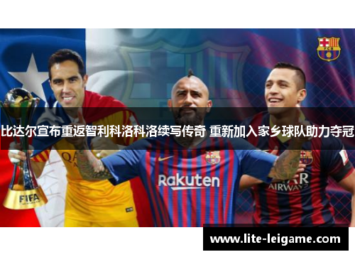 比达尔宣布重返智利科洛科洛续写传奇 重新加入家乡球队助力夺冠