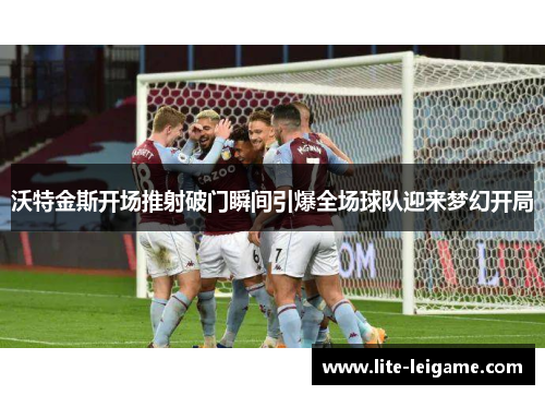 沃特金斯开场推射破门瞬间引爆全场球队迎来梦幻开局