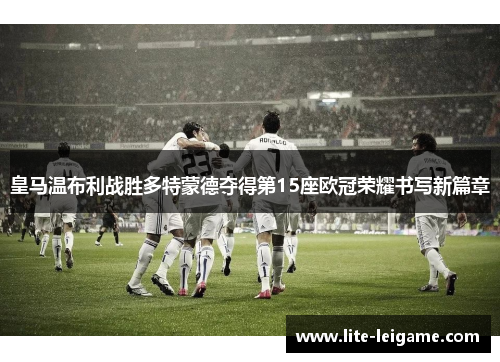 皇马温布利战胜多特蒙德夺得第15座欧冠荣耀书写新篇章