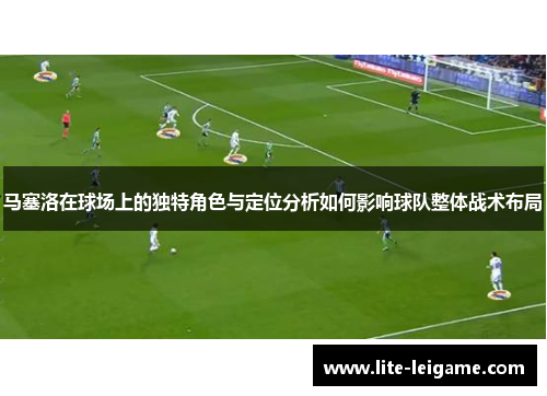马塞洛在球场上的独特角色与定位分析如何影响球队整体战术布局 马塞洛在球场上的独特角色与定位分析如何影响球队整体战术布局