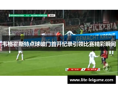 韦格霍斯特点球破门首开纪录引领比赛精彩瞬间
