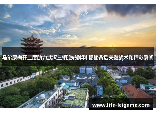 马尔康梅开二度助力武汉三镇逆转胜利 揭秘背后关键战术和精彩瞬间