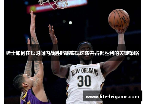 骑士如何在短时间内战胜鹈鹕实现逆袭并占据胜利的关键策略 骑士如何在短时间内战胜鹈鹕实现逆袭并占据胜利的关键策略