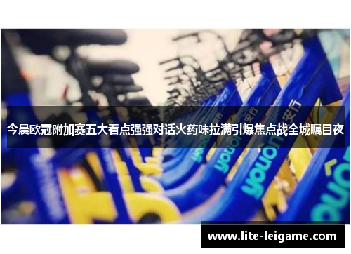 今晨欧冠附加赛五大看点强强对话火药味拉满引爆焦点战全城瞩目夜 今晨欧冠附加赛五大看点强强对话火药味拉满引爆焦点战全城瞩目夜