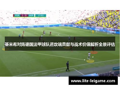 基米希对阵德国法甲球队进攻端贡献与战术价值解析全景评估 基米希对阵德国法甲球队进攻端贡献与战术价值解析全景评估