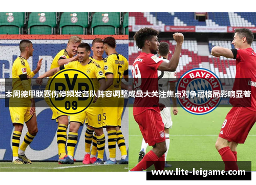 本周德甲联赛伤停频发各队阵容调整成最大关注焦点对争冠格局影响显著 本周德甲联赛伤停频发各队阵容调整成最大关注焦点对争冠格局影响显著