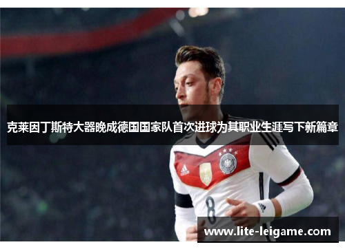 克莱因丁斯特大器晚成德国国家队首次进球为其职业生涯写下新篇章 克莱因丁斯特大器晚成德国国家队首次进球为其职业生涯写下新篇章