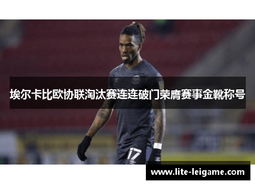 埃尔卡比欧协联淘汰赛连连破门荣膺赛事金靴称号
