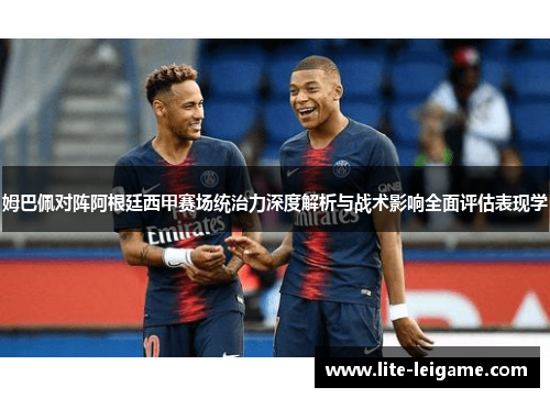 姆巴佩对阵阿根廷西甲赛场统治力深度解析与战术影响全面评估表现学