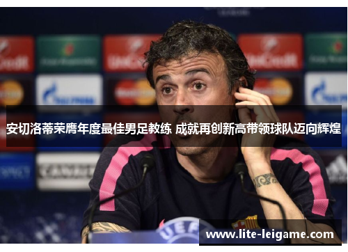 安切洛蒂荣膺年度最佳男足教练 成就再创新高带领球队迈向辉煌